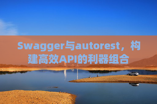 Swagger与autorest，构建高效API的利器组合